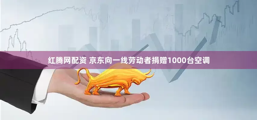 红腾网配资 京东向一线劳动者捐赠1000台空调