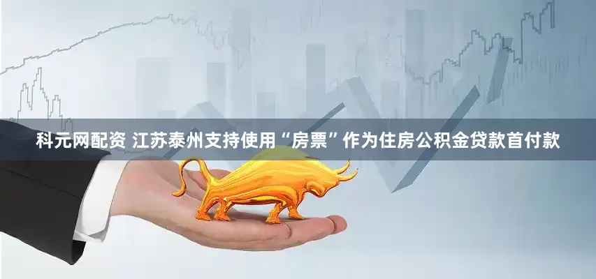 科元网配资 江苏泰州支持使用“房票”作为住房公积金贷款首付款