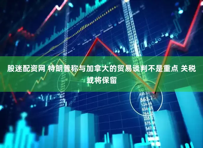 股迷配资网 特朗普称与加拿大的贸易谈判不是重点 关税或将保留