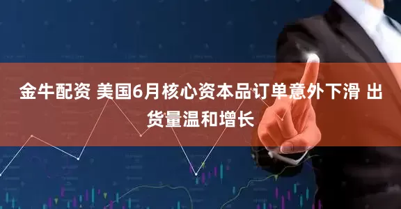 金牛配资 美国6月核心资本品订单意外下滑 出货量温和增长
