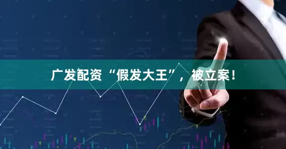 广发配资 “假发大王”，被立案！
