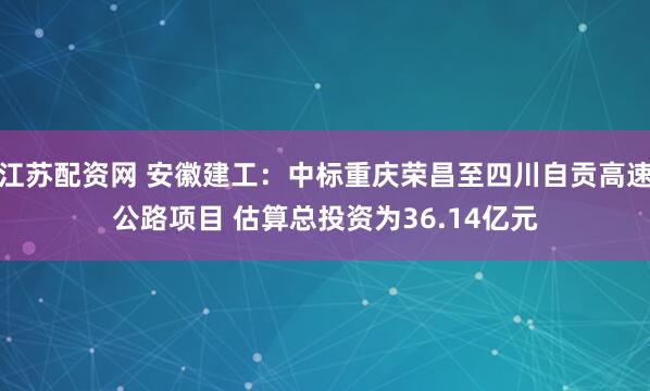 江苏配资网 安徽建工：中标重庆荣昌至四川自贡高速公路项目 估算总投资为36.14亿元