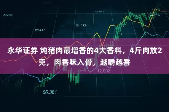 永华证券 炖猪肉最增香的4大香料，4斤肉放2克，肉香味入骨，越嚼越香