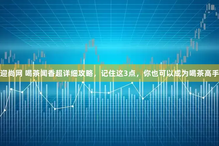 迎尚网 喝茶闻香超详细攻略，记住这3点，你也可以成为喝茶高手