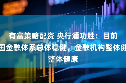 有富策略配资 央行潘功胜：目前我国金融体系总体稳健，金融机构整体健康