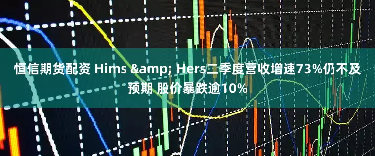 恒信期货配资 Hims & Hers二季度营收增速73%仍不及预期 股价暴跌逾10%