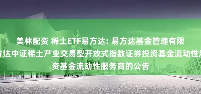 美林配资 稀土ETF易方达: 易方达基金管理有限公司关于易方达中证稀土产业交易型开放式指数证券投资基金流动性服务商的公告
