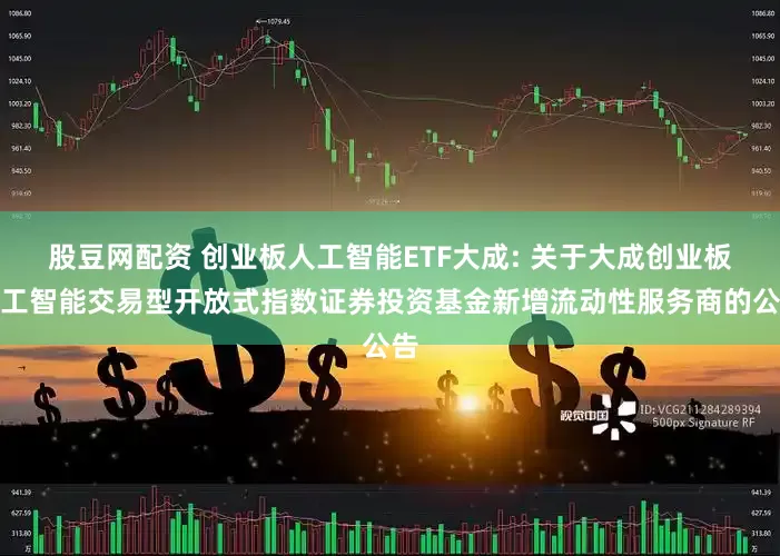 股豆网配资 创业板人工智能ETF大成: 关于大成创业板人工智能交易型开放式指数证券投资基金新增流动性服务商的公告