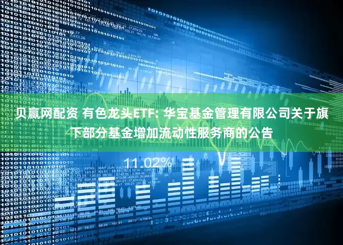 贝赢网配资 有色龙头ETF: 华宝基金管理有限公司关于旗下部分基金增加流动性服务商的公告