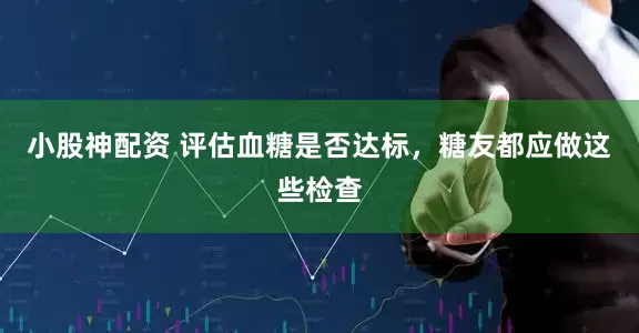 小股神配资 评估血糖是否达标，糖友都应做这些检查
