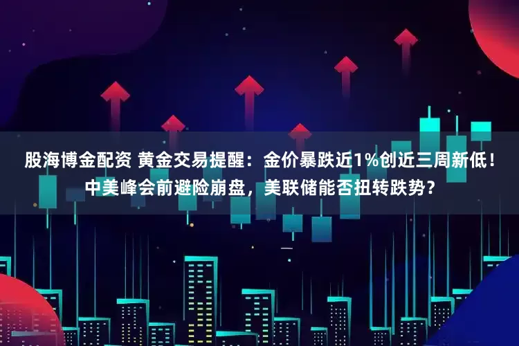 股海博金配资 黄金交易提醒：金价暴跌近1%创近三周新低！中美峰会前避险崩盘，美联储能否扭转跌势？