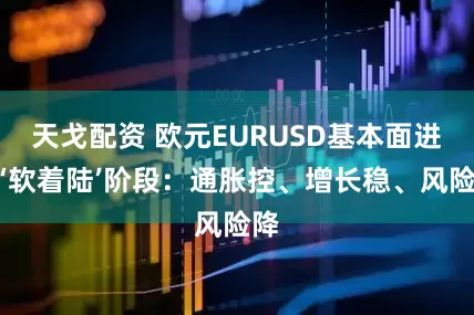 天戈配资 欧元EURUSD基本面进入‘软着陆’阶段：通胀控、增长稳、风险降