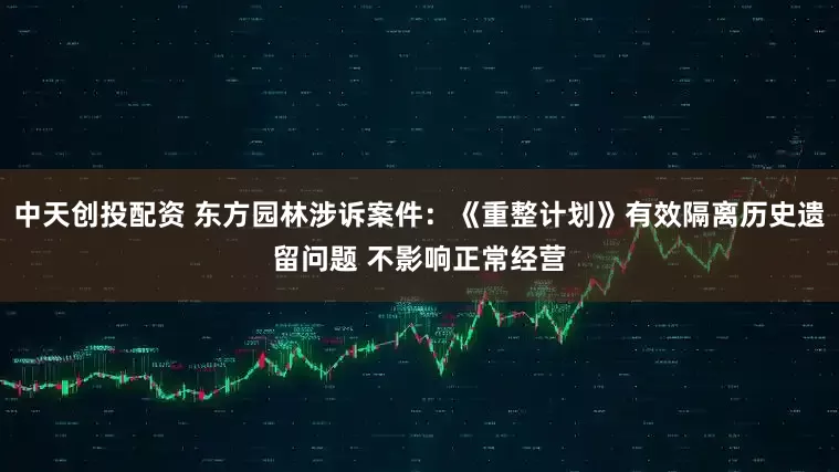 中天创投配资 东方园林涉诉案件：《重整计划》有效隔离历史遗留问题 不影响正常经营