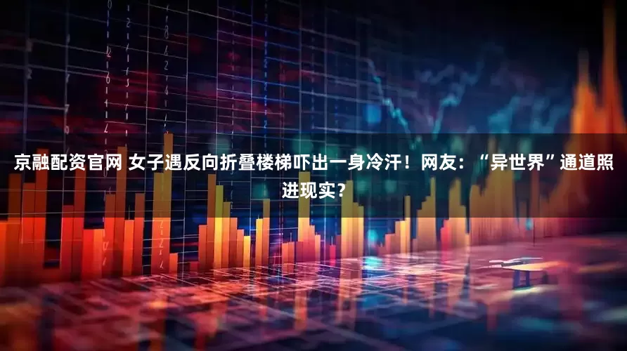 京融配资官网 女子遇反向折叠楼梯吓出一身冷汗！网友：“异世界”通道照进现实？