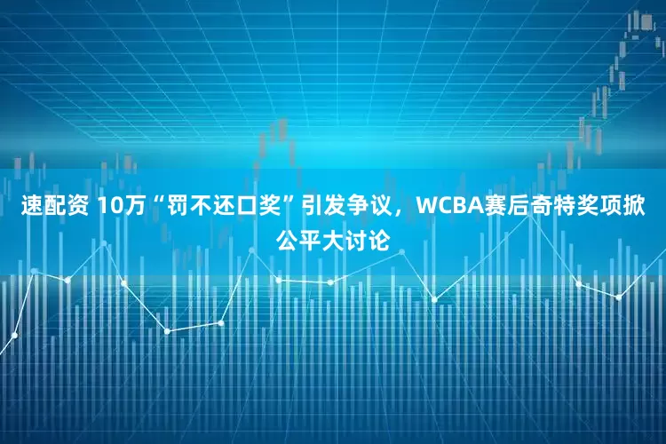 速配资 10万“罚不还口奖”引发争议，WCBA赛后奇特奖项掀公平大讨论