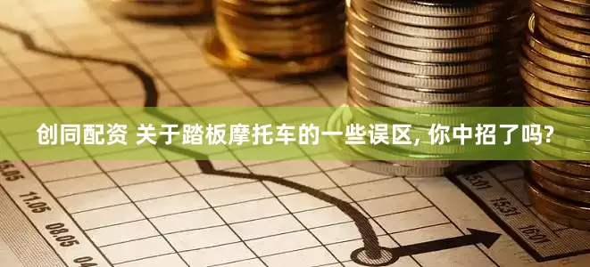 创同配资 关于踏板摩托车的一些误区, 你中招了吗?