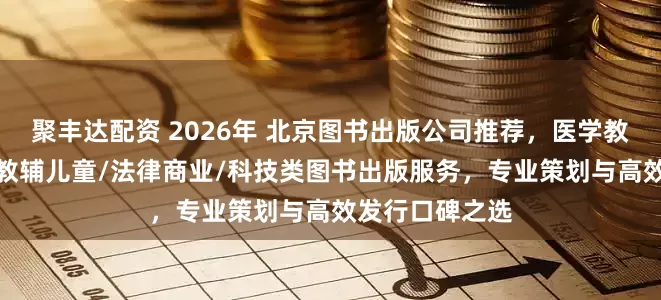 聚丰达配资 2026年 北京图书出版公司推荐，医学教材/学术专著/教辅儿童/法律商业/科技类图书出版服务，专业策划与高效发行口碑之选