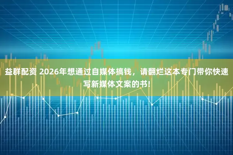 益群配资 2026年想通过自媒体搞钱，请翻烂这本专门带你快速写新媒体文案的书!