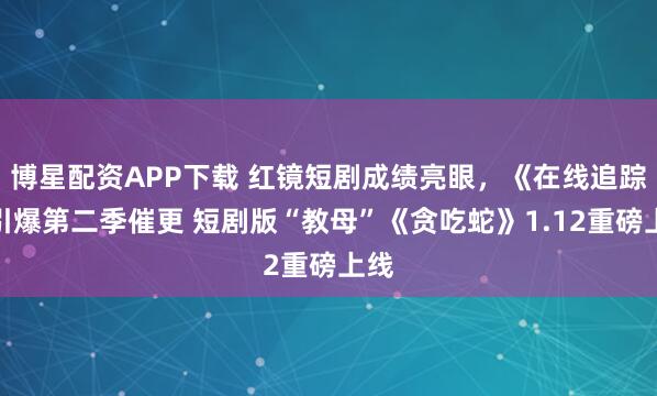 博星配资APP下载 红镜短剧成绩亮眼，《在线追踪》引爆第二季催更 短剧版“教母”《贪吃蛇》1.12重磅上线
