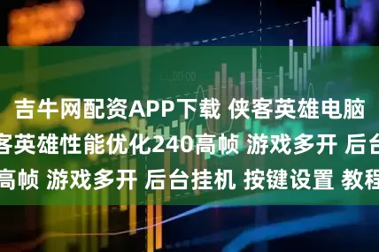 吉牛网配资APP下载 侠客英雄电脑版怎么玩？ 侠客英雄性能优化240高帧 游戏多开 后台挂机 按键设置 教程