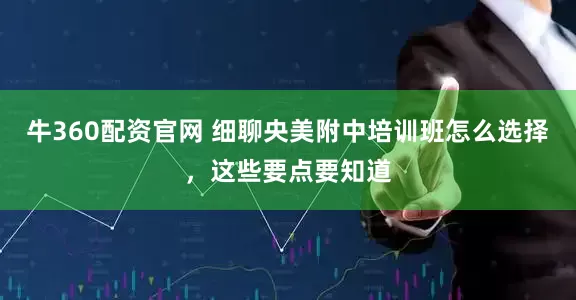 牛360配资官网 细聊央美附中培训班怎么选择，这些要点要知道