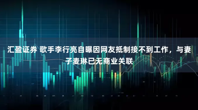 汇盈证券 歌手李行亮自曝因网友抵制接不到工作，与妻子麦琳已无商业关联