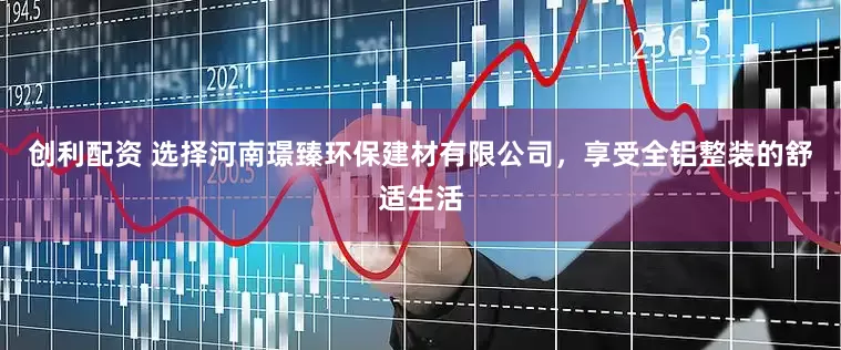 创利配资 选择河南璟臻环保建材有限公司，享受全铝整装的舒适生活