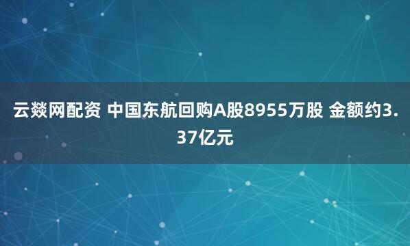 云燚网配资 中国东航回购A股8955万股 金额约3.37亿元