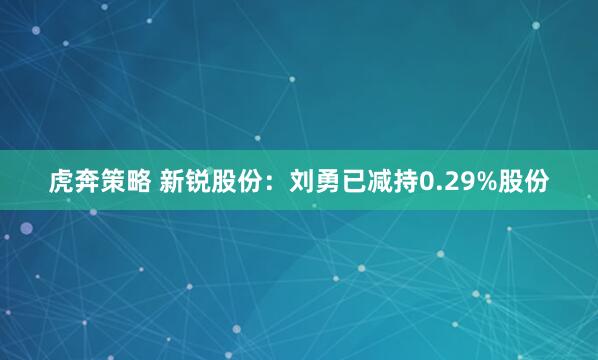 虎奔策略 新锐股份：刘勇已减持0.29%股份