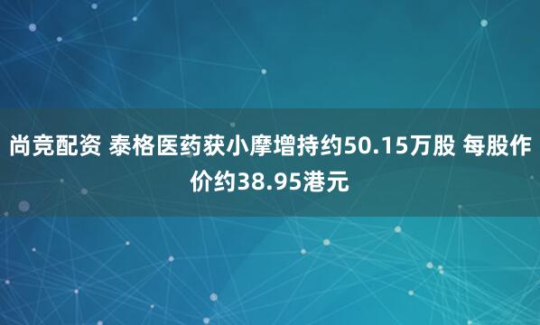 尚竞配资 泰格医药获小摩增持约50.15万股 每股作价约38.95港元
